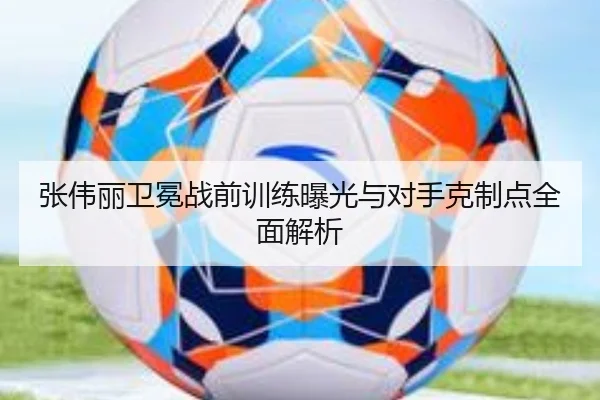 张伟丽卫冕战前训练曝光与对手克制点全面解析